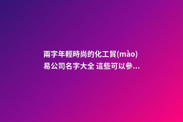 兩字年輕時尚的化工貿(mào)易公司名字大全 這些可以參考